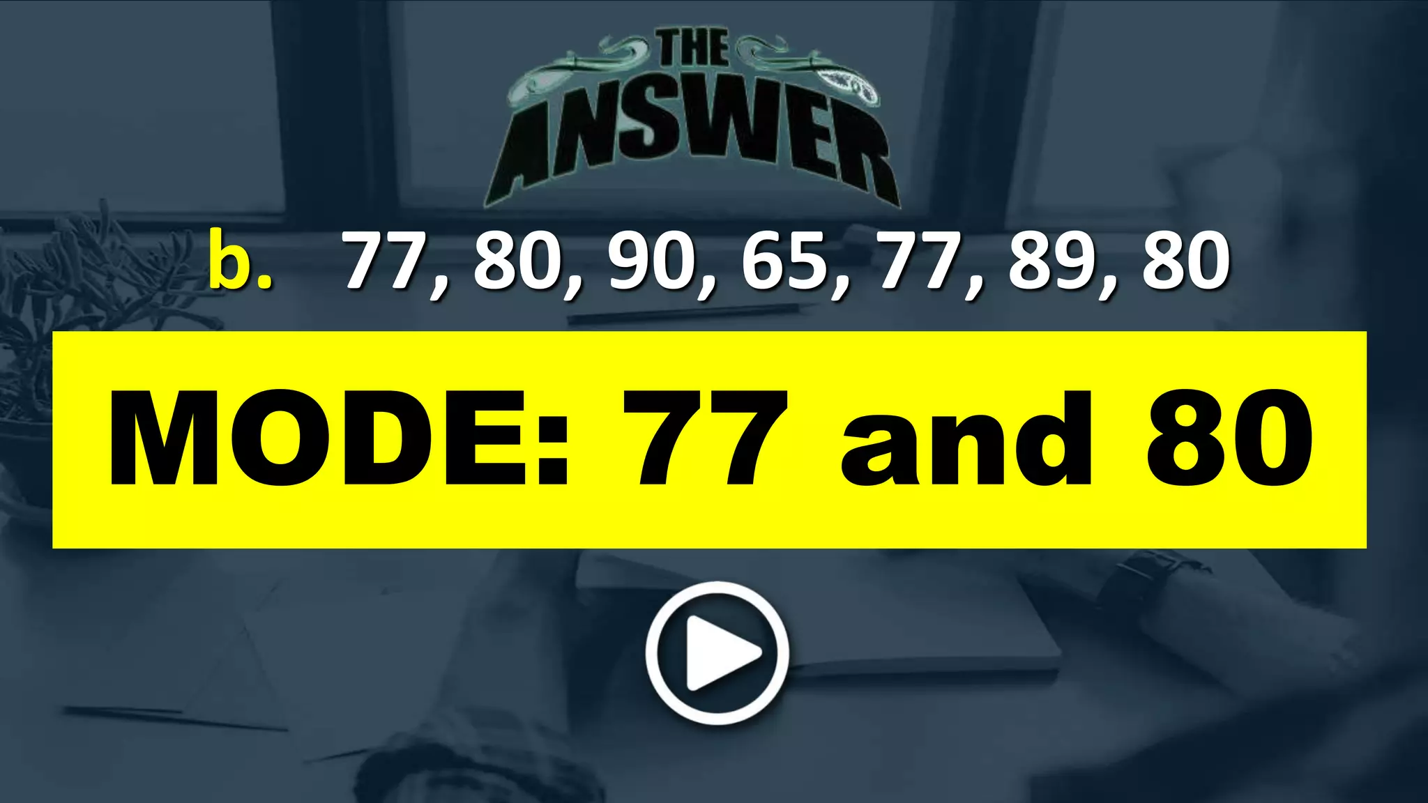 b. 77, 80, 90, 65, 77, 89, 80
MODE: 77 and 80
 