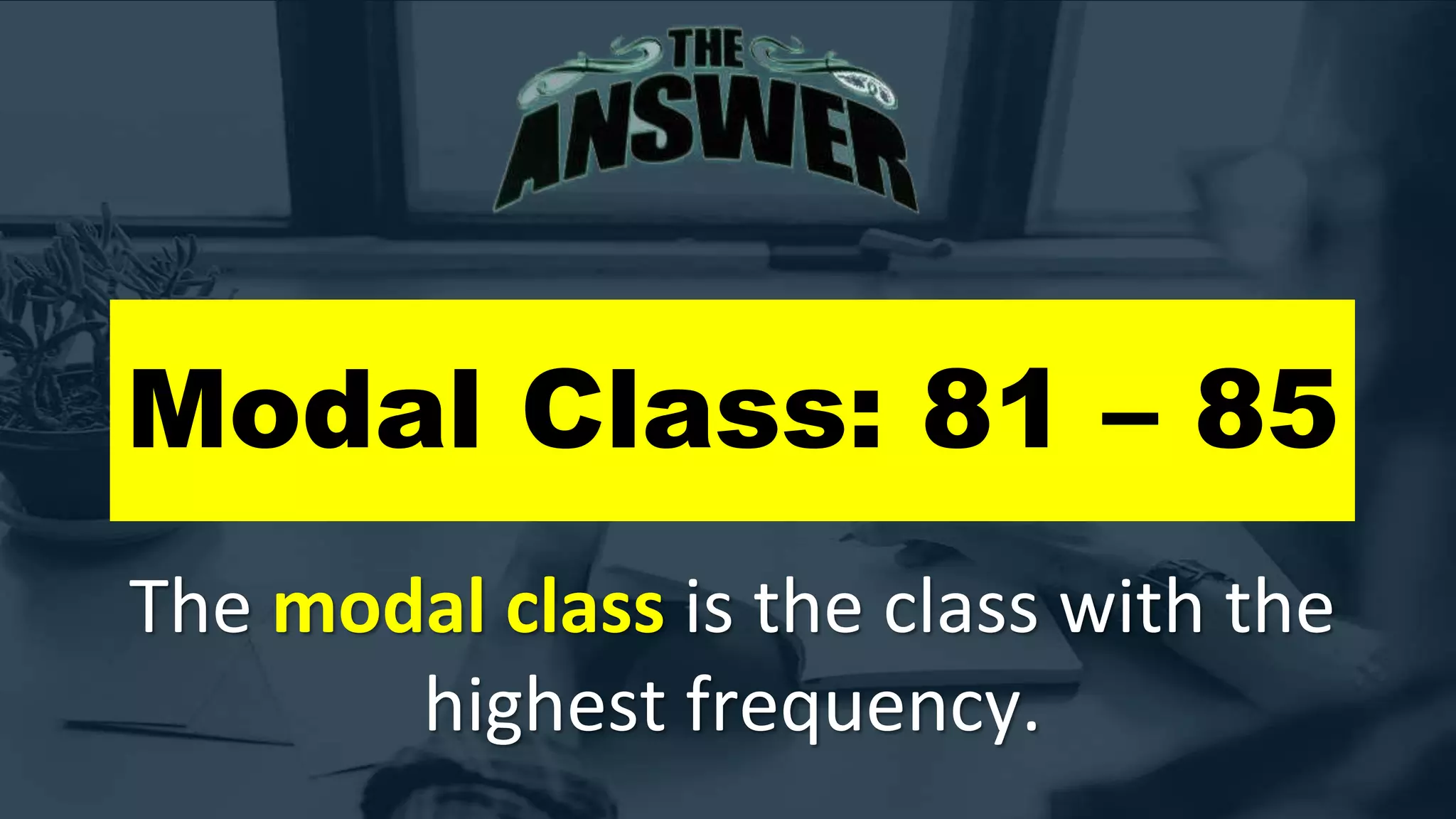 Modal Class: 81 – 85
The modal class is the class with the
highest frequency.
 