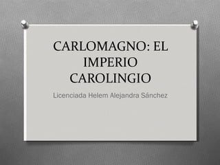 CARLOMAGNO: EL IMPERIO CAROLINGIO Licenciada Helem Alejandra Sánchez 
