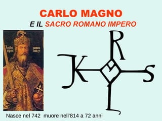 CARLO MAGNO E IL  SACRO ROMANO IMPERO Nasce nel 742  muore nell’814 a 72 anni 