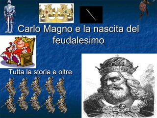 Carlo Magno e la nascita delCarlo Magno e la nascita del
feudalesimofeudalesimo
Tutta la storia e oltreTutta la storia e oltre
 