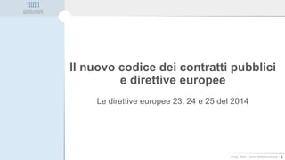 Prof. Avv. Carlo Malinconico - 1
Il nuovo codice dei contratti pubblici
e direttive europee
Le direttive europee 23, 24 e 25 del 2014
 