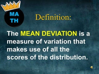 MA
TH
Definition:
The MEAN DEVIATION is a
measure of variation that
makes use of all the
scores of the distribution.
 