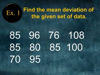 Ex. 1
Find the mean deviation of
the given set of data.
85 96 76 108
85 80 85 100
70 95
 