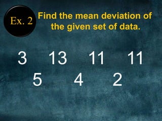 Ex. 2
Find the mean deviation of
the given set of data.
3 13 11 11
5 4 2
 