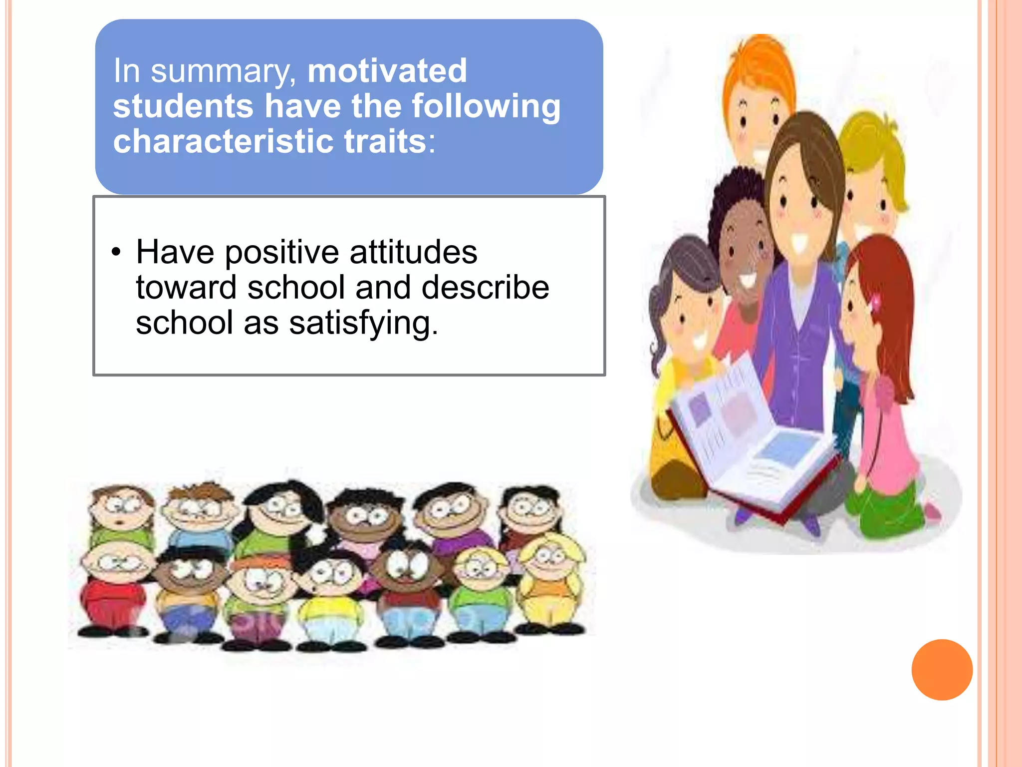 In summary, motivated
students have the following
characteristic traits:
• Have positive attitudes
toward school and describe
school as satisfying.
 