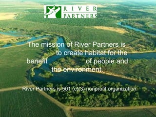 The mission of River Partners is  to create habitat for the benefit  of people and the environment. LOGO HERE River Partners is 501 (c)(3) nonprofit organization. 