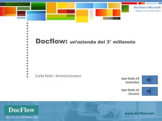 DocFlow e Microsoft   Milano, 24 marzo 2011 Docflow: un’azienda del 3° millennio Carlo Petti– Amministratore Spot Radio 24 (Colombo) Spot Radio 24 (Cesare) www.docflow.com SOLUZIONI AGILI PER IMPRESE AGILI 