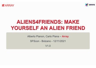 ALIENS4FRIENDS: MAKE
ALIENS4FRIENDS: MAKE
YOURSELF AN ALIEN FRIEND
YOURSELF AN ALIEN FRIEND
Alberto Pianon, Carlo Piana –
SFScon - Bolzano - 12/11/2021
V1.0
Array
 