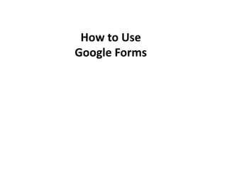 How to Use
Google Forms
 