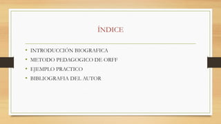 ÍNDICE
• INTRODUCCIÓN BIOGRAFICA
• METODO PEDAGOGICO DE ORFF
• EJEMPLO PRACTICO
• BIBLIOGRAFIA DEL AUTOR