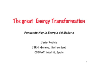 The great Energy Transformation
    Pensando Hoy la Energia del Mañana


               Carlo Rubbia
         CERN, Geneva, Switzerland
           CIEMAT, Madrid, Spain


                                         1
 