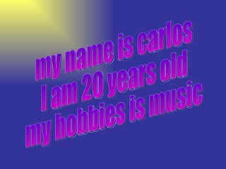 my name is carlos I am 20 years old my hobbies is music 