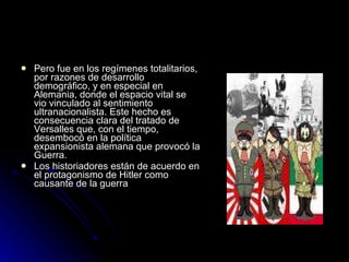 Pero fue en los regímenes totalitarios, por razones de desarrollo demográfico, y en especial en Alemania, donde el espacio vital se vio vinculado al sentimiento ultranacionalista. Este hecho es consecuencia clara del tratado de Versalles que, con el tiempo, desembocó en la política expansionista alemana que provocó la Guerra. Los historiadores están de acuerdo en el protagonismo de Hitler como causante de la guerra 