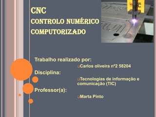 CNC controlo numérico computorizado  Trabalho realizado por: ,[object Object],Disciplina:  ,[object Object],Professor(a): ,[object Object],[object Object],[object Object]