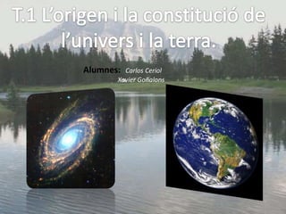 T.1 L’origen i la constitució de l’univers i la terra. Alumnes:Carlos Ceriol                      Xavier Goñalons 