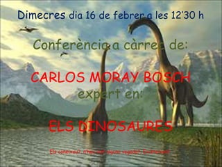 Dimecres  dia 16 de febrer a les 12’30 h Conferència a càrrec de: CARLOS MORAY BOSCH expert en: ELS DINOSAURES Els coneixeu?, n’heu vist alguna vegada?, Existeixen?  