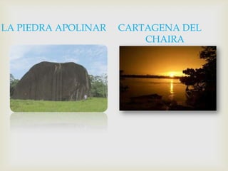 LA PIEDRA APOLINAR     CARTAGENA DEL                                                                           c                                                           CHAIRA