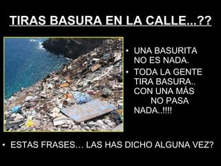 TIRAS BASURA EN LA CALLE...?? ESTAS FRASES… LAS HAS DICHO ALGUNA VEZ?  UNA BASURITA  NO ES NADA. TODA LA GENTE TIRA BASURA..  CON UNA MÁS  NO PASA NADA..!!!! 