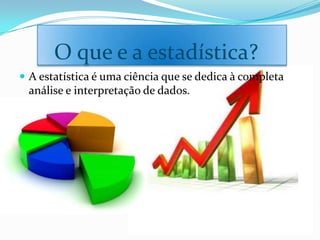 O que e a estadística?
 A estatística é uma ciência que se dedica à completa
 análise e interpretação de dados.
 