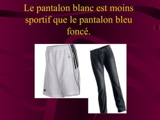 Le pantalon blanc est moins
sportif que le pantalon bleu
           foncé.
 