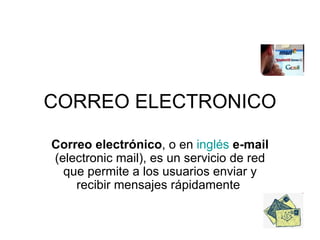 CORREO ELECTRONICO Correo electrónico , o en  inglés   e-mail  (electronic mail), es un servicio de red que permite a los usuarios enviar y recibir mensajes rápidamente  