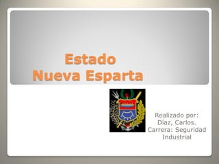 Estado
Nueva Esparta

                  Realizado por:
                   Díaz, Carlos.
                Carrera: Seguridad
                    Industrial
 