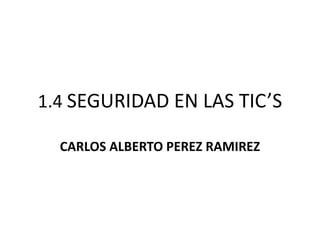 1.4 SEGURIDAD EN LAS TIC’S

  CARLOS ALBERTO PEREZ RAMIREZ
 