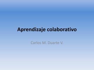 Aprendizaje colaborativo
Carlos M. Duarte V.
 