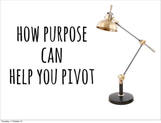 how purpose
can
help you pivot
Thursday, 17 October 13

 