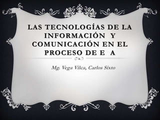 LAS TECNOLOGÍAS DE LA
INFORMACIÓN Y
COMUNICACIÓN EN EL
PROCESO DE E A
Mg. Vega Vilca, Carlos Sixto
 