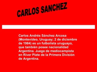 Carlos Andrés Sánchez Arcosa
(Montevideo, Uruguay; 2 de diciembre
de 1984) es un futbolista uruguayo,
que también posee nacionalidad
Argentina. Juega de mediocampista
en River Plate de la Primera División
de Argentina.
 