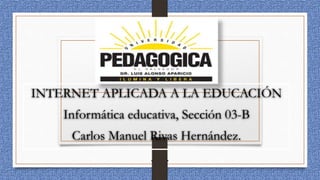 INTERNET APLICADA A LA EDUCACIÓN
Informática educativa, Sección 03-B
Carlos Manuel Rivas Hernández.
 