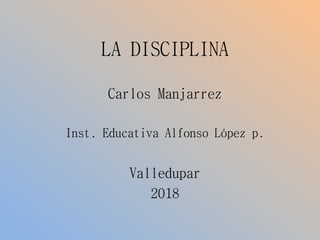 LA DISCIPLINA
Carlos Manjarrez
Inst. Educativa Alfonso López p.
Valledupar
2018
 