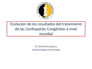 Evolución de los resultados del tratamiento
de las Cardiopatías Congénitas a nivel
mundial
Dr. Carlos Alva Espinosa
Hospital Ángeles del Pedregal
 