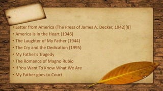 • Letter from America (The Press of James A. Decker, 1942)[8]
• America Is in the Heart (1946)
• The Laughter of My Father (1944)
• The Cry and the Dedication (1995)
• My Father’s Tragedy
• The Romance of Magno Rubio
• If You Want To Know What We Are
• My Father goes to Court
 