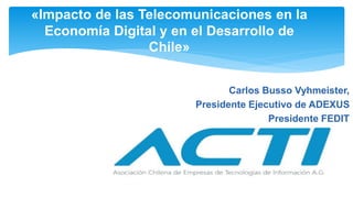 Carlos Busso Vyhmeister,
Presidente Ejecutivo de ADEXUS
Presidente FEDIT
«Impacto de las Telecomunicaciones en la
Economía Digital y en el Desarrollo de
Chile»
 