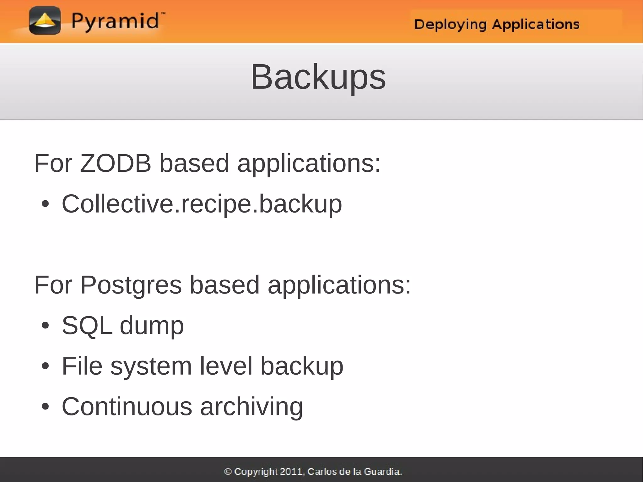 Backups

For ZODB based applications:
●   Collective.recipe.backup


For Postgres based applications:
●   SQL dump
●   File system level backup
●   Continuous archiving
 