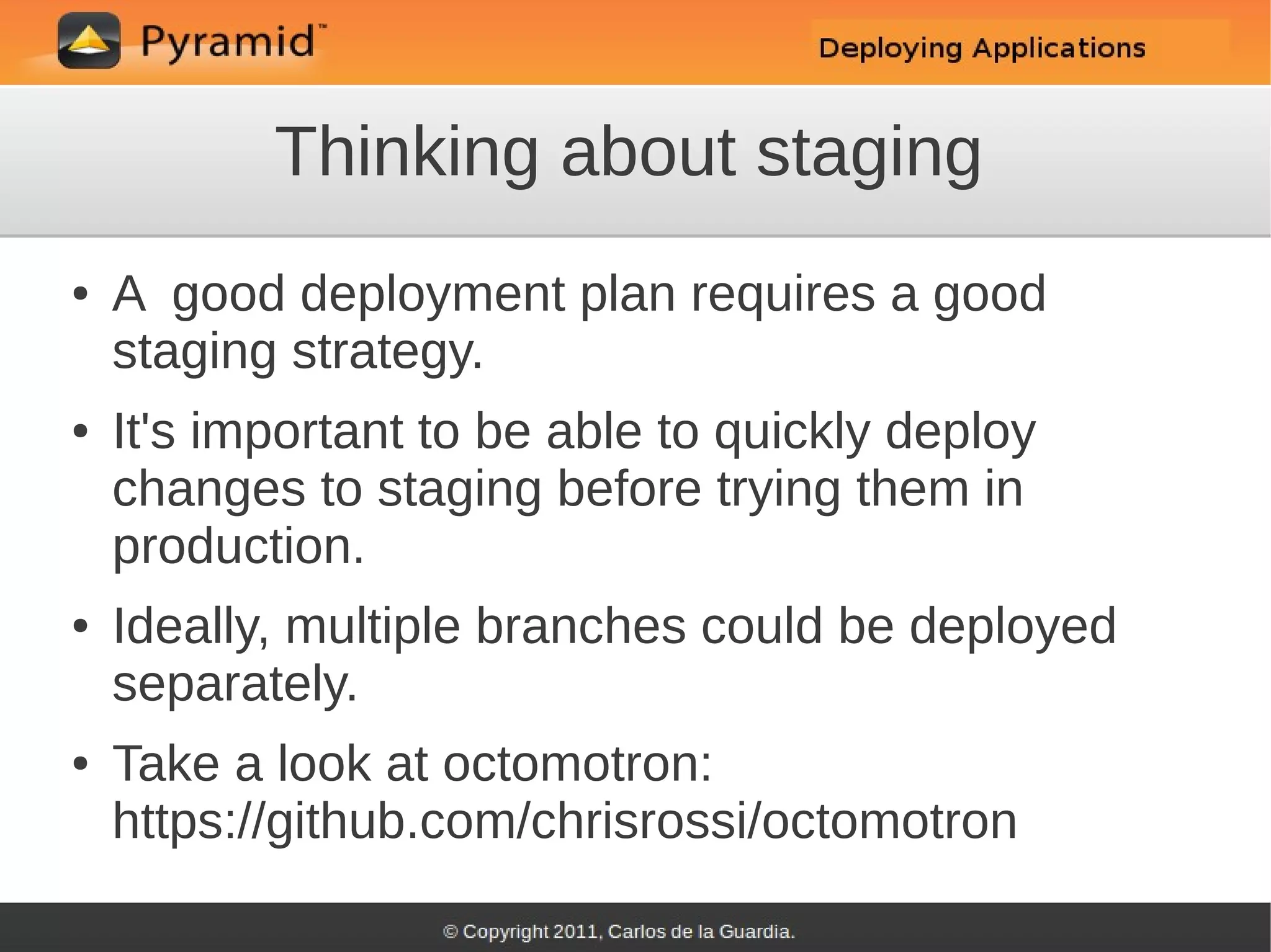 Thinking about staging
●   A good deployment plan requires a good
    staging strategy.
●   It's important to be able to quickly deploy
    changes to staging before trying them in
    production.
●   Ideally, multiple branches could be deployed
    separately.
●   Take a look at octomotron:
    https://github.com/chrisrossi/octomotron
 