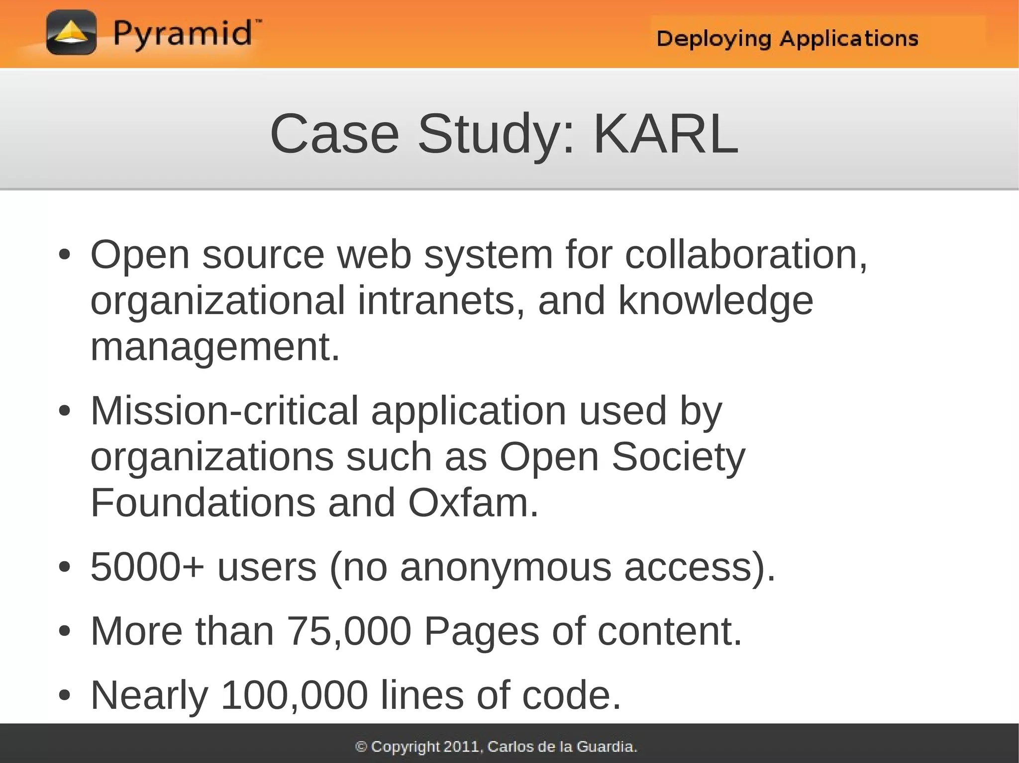 Case Study: KARL
●   Open source web system for collaboration,
    organizational intranets, and knowledge
    management.
●   Mission-critical application used by
    organizations such as Open Society
    Foundations and Oxfam.
●   5000+ users (no anonymous access).
●   More than 75,000 Pages of content.
●   Nearly 100,000 lines of code.
 