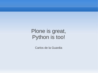 Plone is great,
Python is too!
 Carlos de la Guardia
 