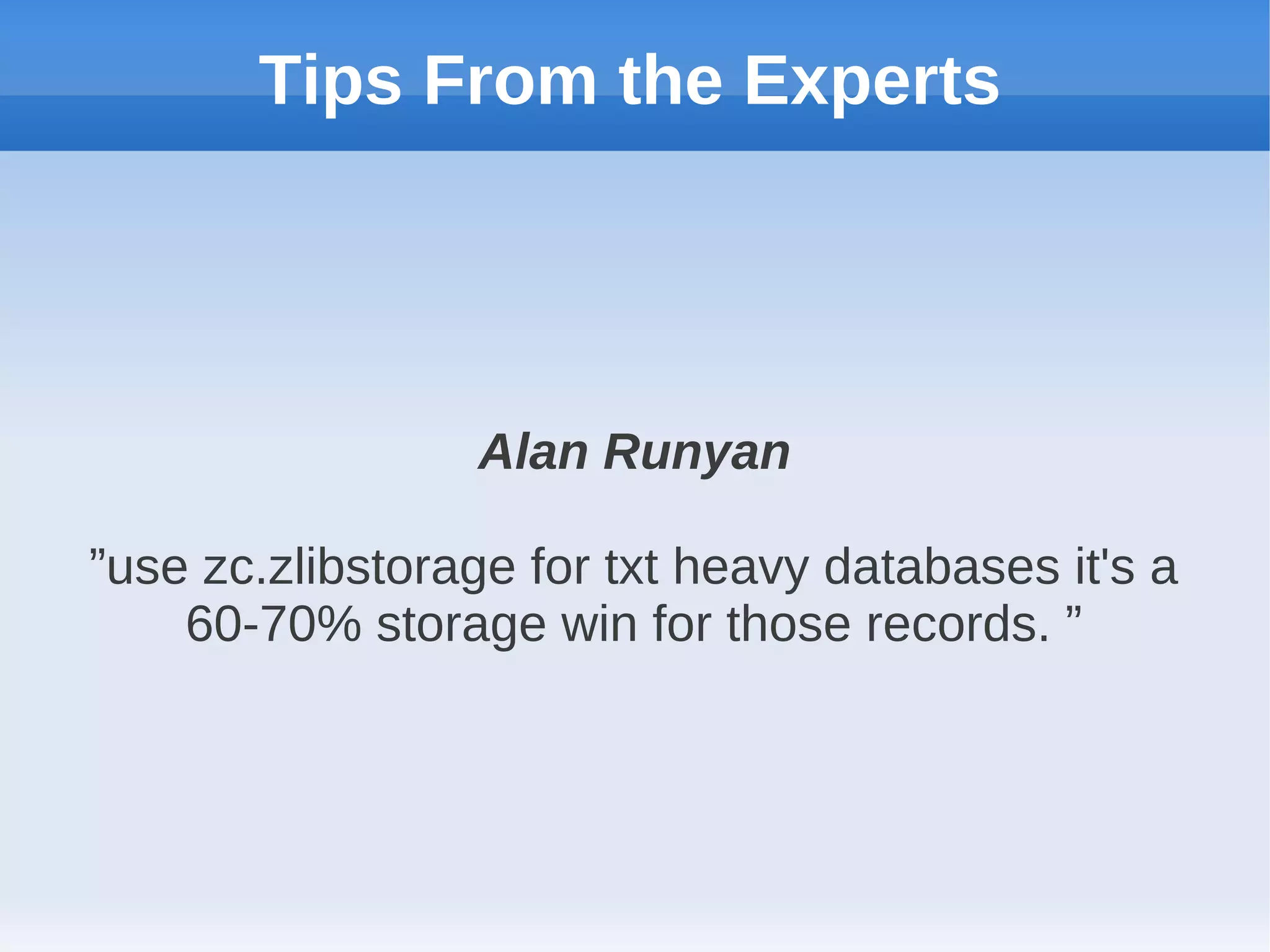 Tips From the Experts




                 Alan Runyan

”use zc.zlibstorage for txt heavy databases it's a
    60-70% storage win for those records. ”
 