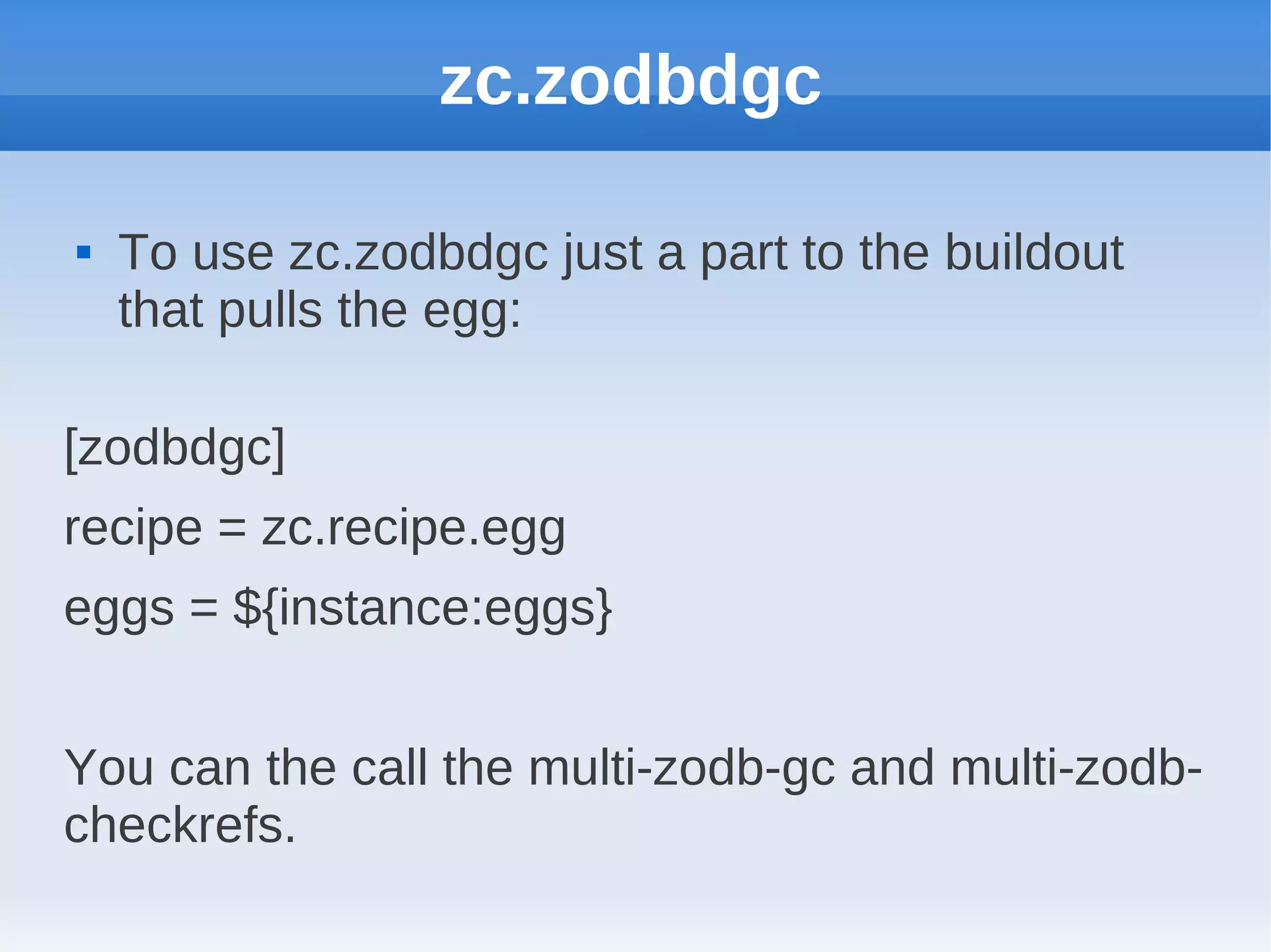 zc.zodbdgc

   To use zc.zodbdgc just a part to the buildout
    that pulls the egg:

[zodbdgc]
recipe = zc.recipe.egg
eggs = ${instance:eggs}


You can the call the multi-zodb-gc and multi-zodb-
checkrefs.
 