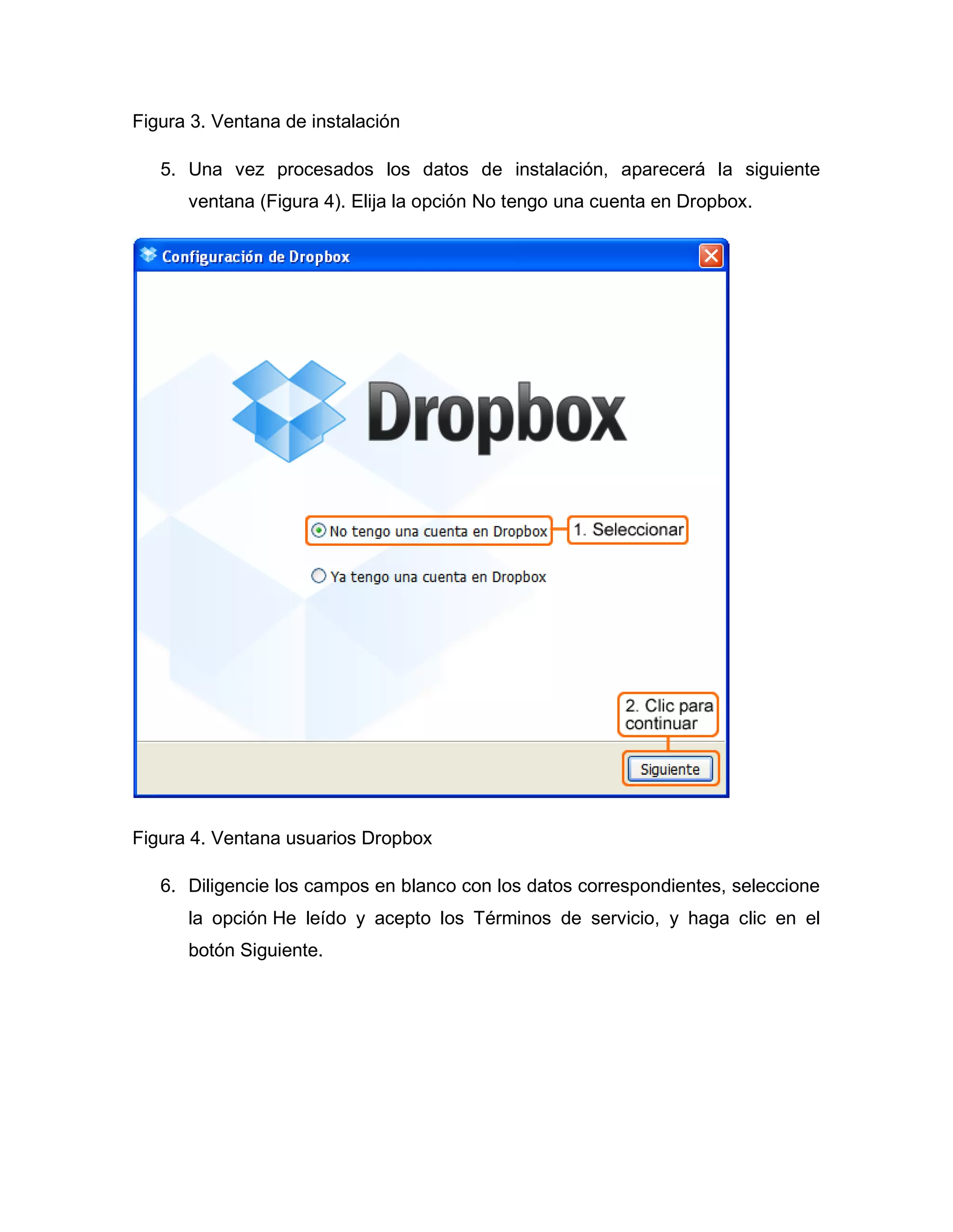 Figura 3. Ventana de instalación
5. Una vez procesados los datos de instalación, aparecerá la siguiente
ventana (Figura 4). Elija la opción No tengo una cuenta en Dropbox.
Figura 4. Ventana usuarios Dropbox
6. Diligencie los campos en blanco con los datos correspondientes, seleccione
la opción He leído y acepto los Términos de servicio, y haga clic en el
botón Siguiente.
 