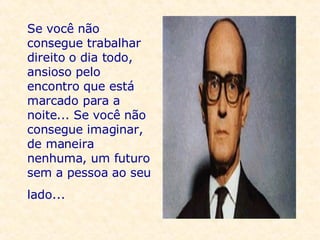 Se você não consegue trabalhar direito o dia todo, ansioso pelo encontro que está marcado para a noite... Se você não consegue imaginar, de maneira nenhuma, um futuro sem a pessoa ao seu lado...     