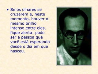 Se os olhares se cruzarem e, neste momento, houver o mesmo brilho intenso entre eles, fique alerta: pode ser a pessoa que você está esperando desde o dia em que nasceu.   