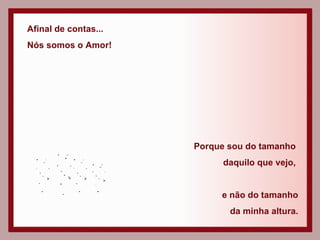 Afinal de contas... Nós somos o Amor! Porque sou do tamanho  daquilo que vejo,  e não do tamanho da minha altura. 
