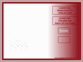 CLIQUE AQUI  Receba novos PPS Gotas de Crystal CLIQUE AQUI  Para saber mais Sobre o CD e os Crystais Reiniciar Sair www.gotasdecrystal.ubbi.com.br 