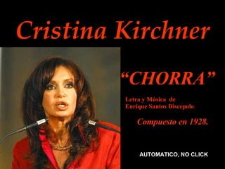 Cristina Kirchner “ CHORRA”   AUTOMATICO, NO CLICK Letra y Música  de  Enrique Santos Discepolo  Compuesto en 1928. 