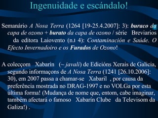 Ingenuidade e escándalo! <ul><li>Semanário  A Nosa Terra  (1264 [19-25.4.2007]: 3):  buraco  da capa de ozono  +  burato  ...